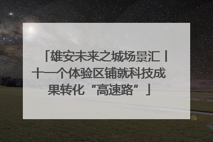 雄安未来之城场景汇丨十一个体验区铺就科技成果转化“高速路”