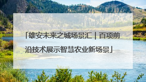 雄安未来之城场景汇｜百项前沿技术展示智慧农业新场景