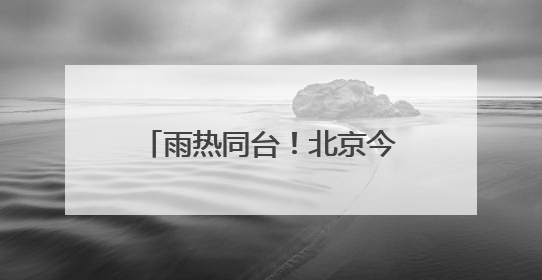 雨热同台！北京今天高温雷雨来扰 需注意防暑防雨