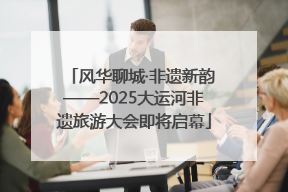 风华聊城·非遗新韵——2025大运河非遗旅游大会即将启幕