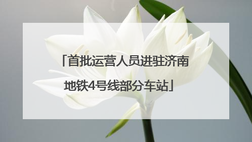 首批运营人员进驻济南地铁4号线部分车站