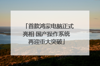 首款鸿蒙电脑正式亮相 国产操作系统再迎重大突破