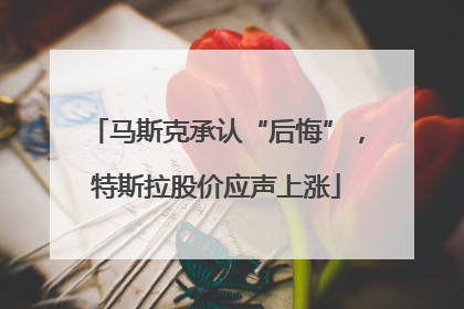 马斯克承认“后悔”，特斯拉股价应声上涨