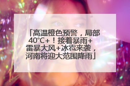 高温橙色预警，局部40℃+！接着暴雨+雷暴大风+冰雹来袭，河南将迎大范围降雨