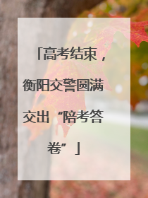 高考结束，衡阳交警圆满交出“陪考答卷”