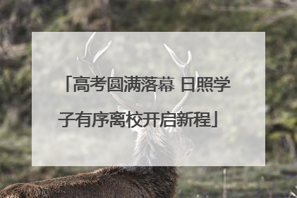 高考圆满落幕 日照学子有序离校开启新程