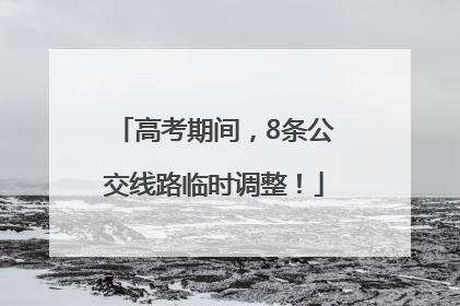 高考期间，8条公交线路临时调整！