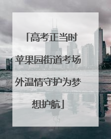 高考正当时 苹果园街道考场外温情守护为梦想护航