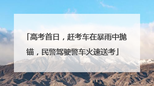 高考首日，赶考车在暴雨中抛锚，民警驾驶警车火速送考
