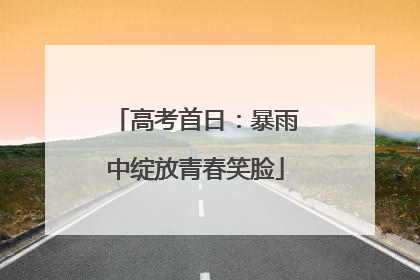高考首日：暴雨中绽放青春笑脸