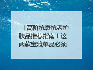 高阶抗衰抗老护肤品推荐指南！这两款宝藏单品必须纳入清单