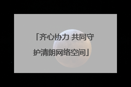 齐心协力 共同守护清朗网络空间