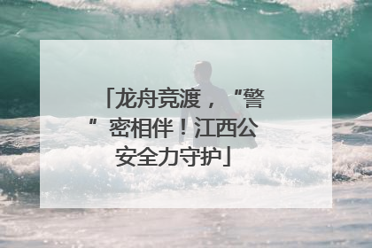 龙舟竞渡，“警”密相伴！江西公安全力守护
