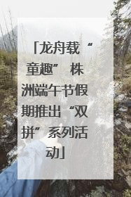 龙舟载“童趣” 株洲端午节假期推出“双拼”系列活动