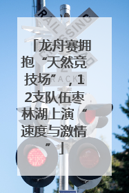 龙舟赛拥抱“天然竞技场”，12支队伍枣林湖上演“速度与激情”