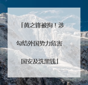 黄之锋被拘！涉勾结外国势力危害国安及洗黑钱