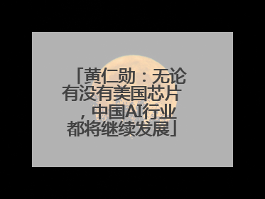 黄仁勋：无论有没有美国芯片，中国AI行业都将继续发展