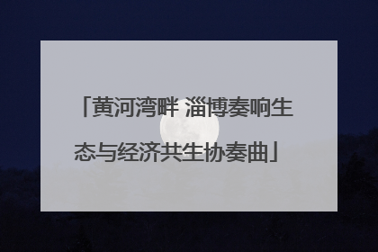 黄河湾畔 淄博奏响生态与经济共生协奏曲