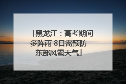 黑龙江：高考期间多阵雨 8日需预防东部风雹天气