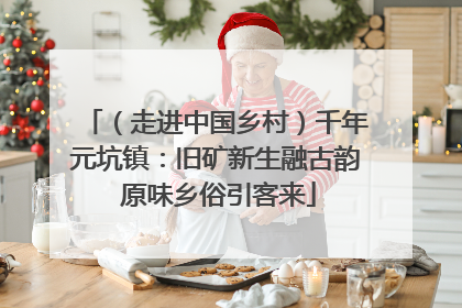 （走进中国乡村）千年元坑镇：旧矿新生融古韵 原味乡俗引客来