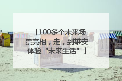 100多个未来场景亮相，走，到雄安体验“未来生活”