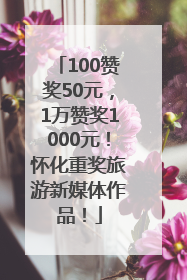 100赞奖50元，1万赞奖1000元！怀化重奖旅游新媒体作品！