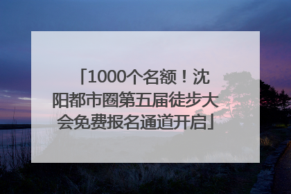 1000个名额！沈阳都市圈第五届徒步大会免费报名通道开启