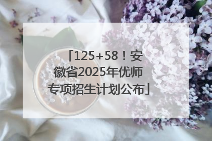 125+58！安徽省2025年优师专项招生计划公布
