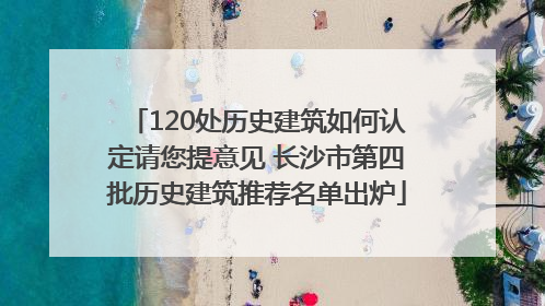 120处历史建筑如何认定请您提意见 长沙市第四批历史建筑推荐名单出炉