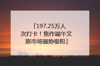 197.25万人次打卡！焦作端午文旅市场强势吸粉