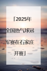 2025年全国热气球冠军赛在石家庄开赛