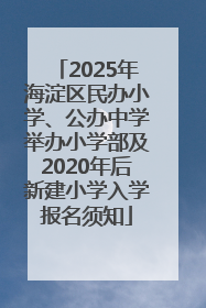 2025年海淀区民办小学、公办中学举办小学部及2020年后新建小学入学报名须知