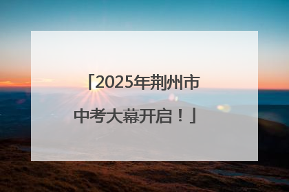 2025年荆州市中考大幕开启！