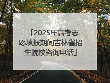 2025年高考志愿填报期间吉林省招生院校咨询电话