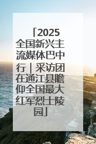 2025全国新兴主流媒体巴中行｜采访团在通江县瞻仰全国最大红军烈士陵园