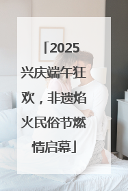 2025兴庆端午狂欢，非遗焰火民俗节燃情启幕