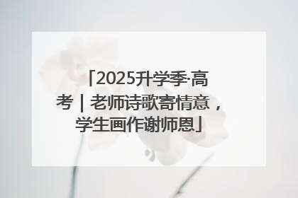 2025升学季·高考｜老师诗歌寄情意，学生画作谢师恩