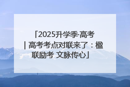 2025升学季·高考｜高考考点对联来了：楹联励考 文脉传心