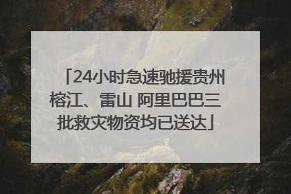24小时急速驰援贵州榕江、雷山 阿里巴巴三批救灾物资均已送达