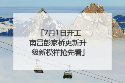7月1日开工 南昌彭家桥更新升级新模样抢先看