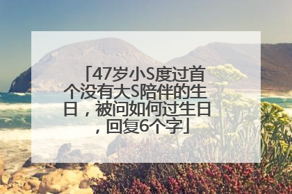 47岁小S度过首个没有大S陪伴的生日，被问如何过生日，回复6个字