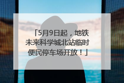 5月9日起，地铁未来科学城北站临时便民停车场开放！