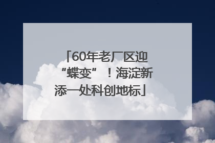60年老厂区迎“蝶变”！海淀新添一处科创地标