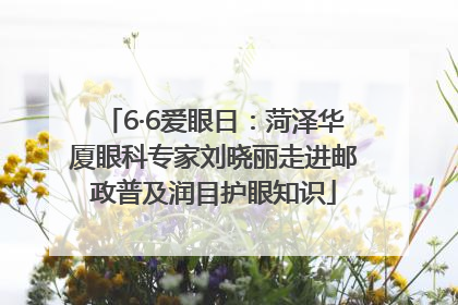 6·6爱眼日：菏泽华厦眼科专家刘晓丽走进邮政普及润目护眼知识
