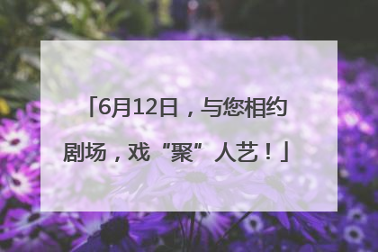 6月12日，与您相约剧场，戏“聚”人艺！