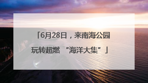 6月28日，来南海公园玩转超燃 “海洋大集”