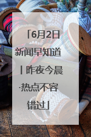6月2日新闻早知道丨昨夜今晨·热点不容错过