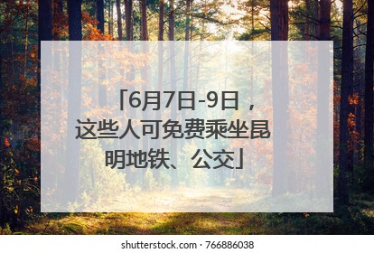 6月7日-9日，这些人可免费乘坐昆明地铁、公交