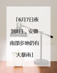 6月7日夜到8日，安徽南部多地仍有大暴雨
