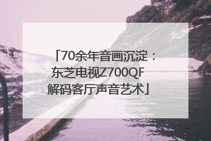 70余年音画沉淀：东芝电视Z700QF解码客厅声音艺术
